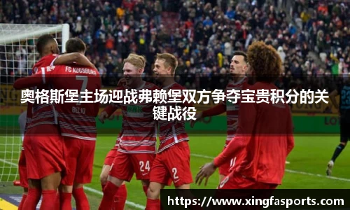 奥格斯堡主场迎战弗赖堡双方争夺宝贵积分的关键战役