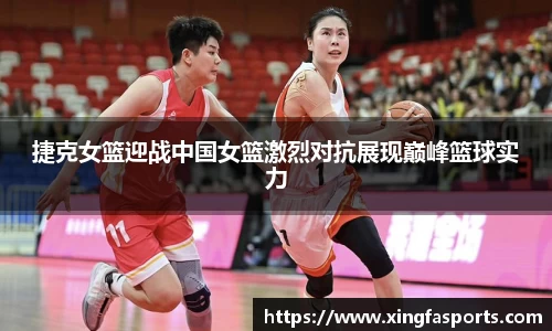捷克女篮迎战中国女篮激烈对抗展现巅峰篮球实力